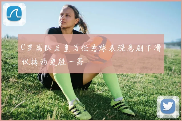 C罗离队后皇马任意球表现急剧下滑仅梅西更胜一筹