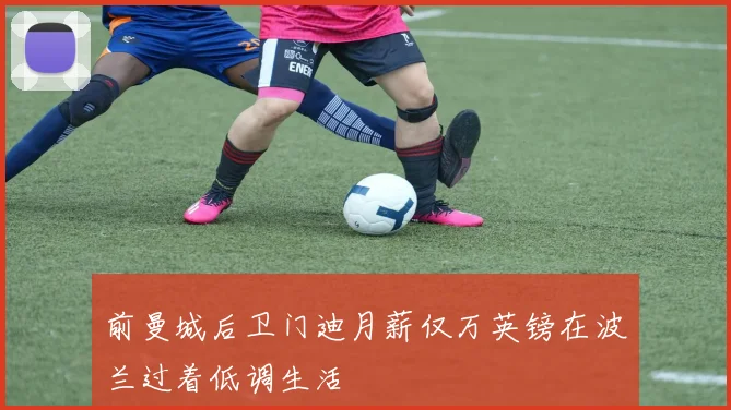 前曼城后卫门迪月薪仅万英镑在波兰过着低调生活