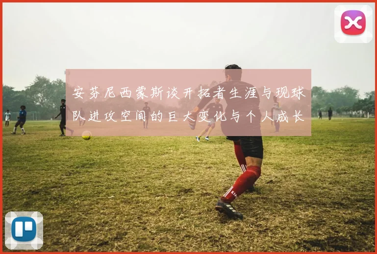 安芬尼西蒙斯谈开拓者生涯与现球队进攻空间的巨大变化与个人成长