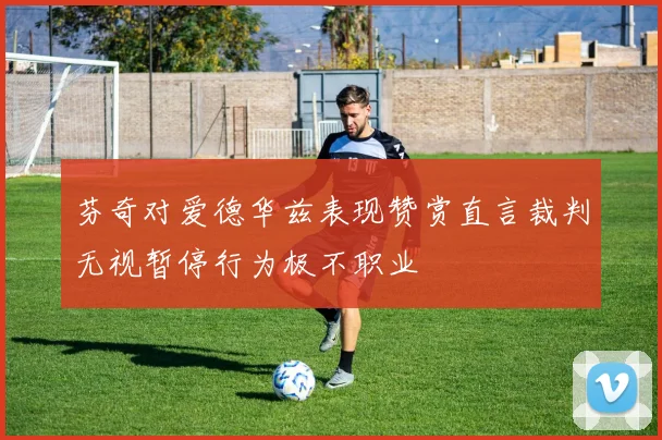 芬奇对爱德华兹表现赞赏直言裁判无视暂停行为极不职业