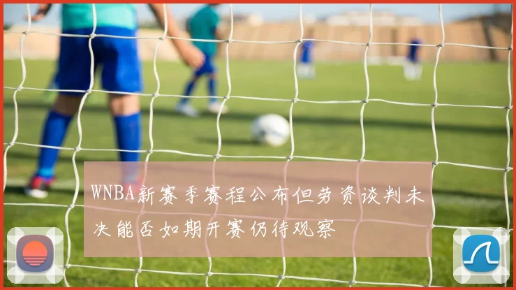 WNBA新赛季赛程公布但劳资谈判未决能否如期开赛仍待观察