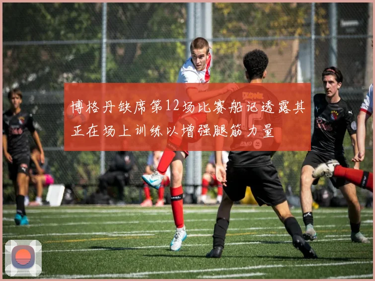 博格丹缺席第12场比赛船记透露其正在场上训练以增强腿筋力量