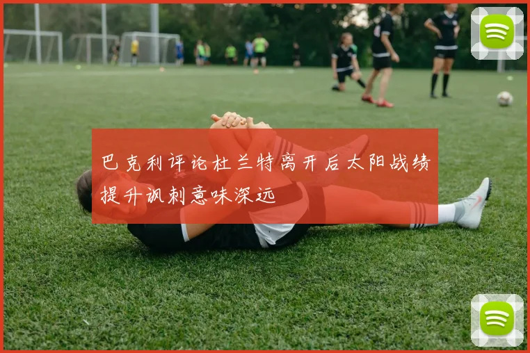 巴克利评论杜兰特离开后太阳战绩提升讽刺意味深远