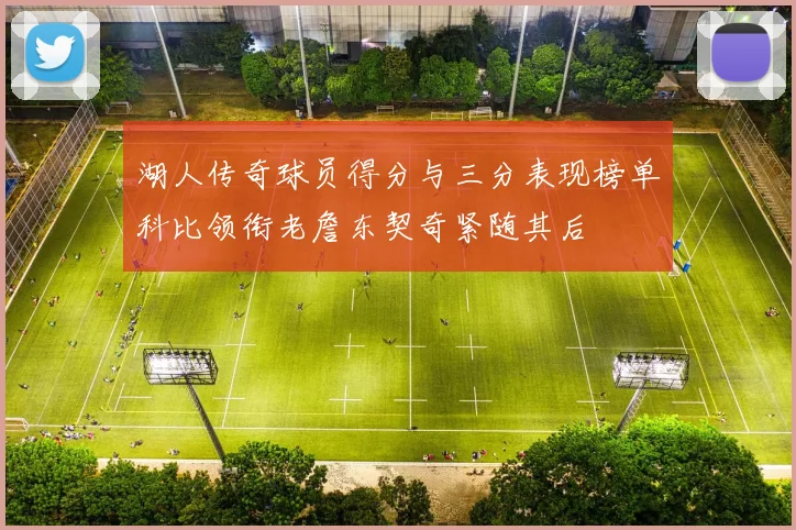 湖人传奇球员得分与三分表现榜单科比领衔老詹东契奇紧随其后