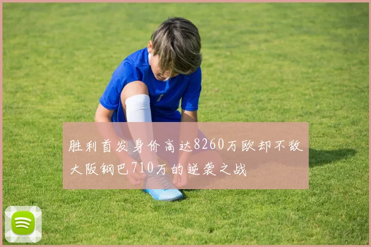 胜利首发身价高达8260万欧却不敌大阪钢巴710万的逆袭之战