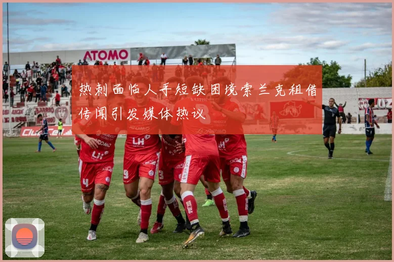 热刺面临人手短缺困境索兰克租借传闻引发媒体热议