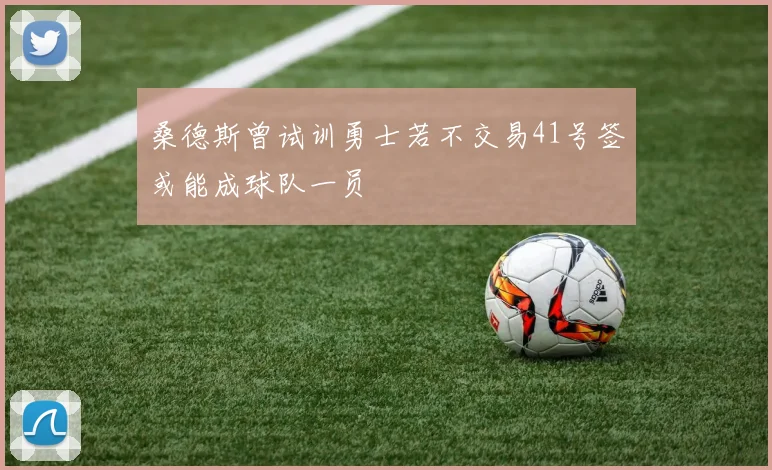 桑德斯曾试训勇士若不交易41号签或能成球队一员